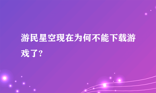 游民星空现在为何不能下载游戏了?