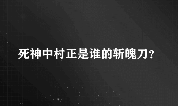 死神中村正是谁的斩魄刀？