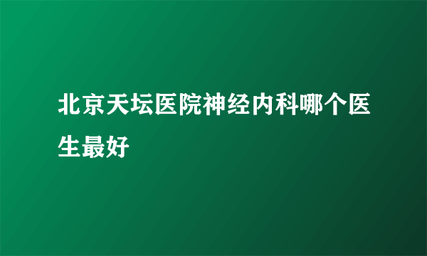 北京天坛医院神经内科哪个医生最好