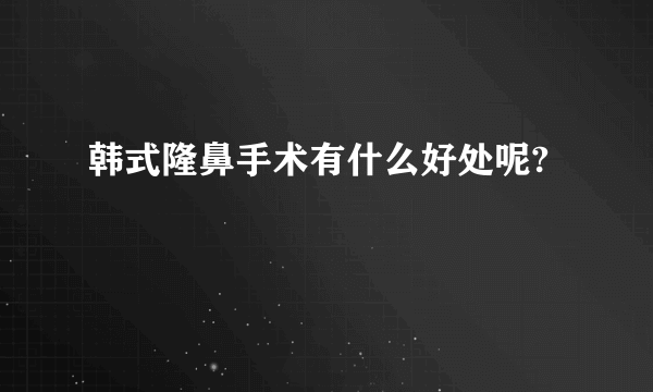 韩式隆鼻手术有什么好处呢?