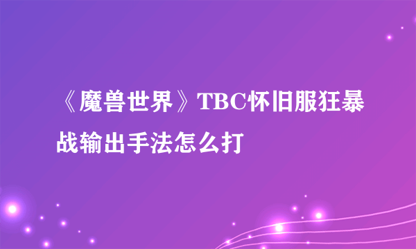 《魔兽世界》TBC怀旧服狂暴战输出手法怎么打