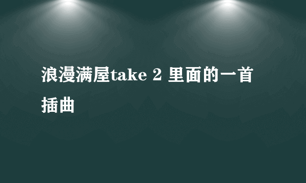 浪漫满屋take 2 里面的一首插曲