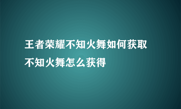 王者荣耀不知火舞如何获取 不知火舞怎么获得