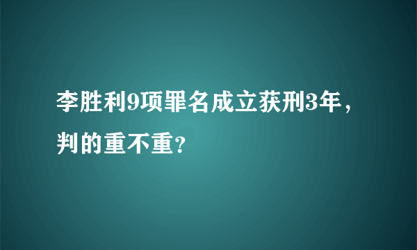 李胜利9项罪名成立获刑3年，判的重不重？