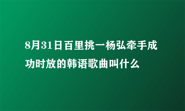 8月31日百里挑一杨弘牵手成功时放的韩语歌曲叫什么