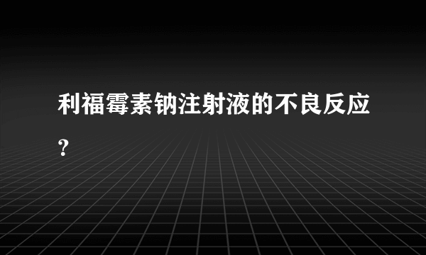 利福霉素钠注射液的不良反应？