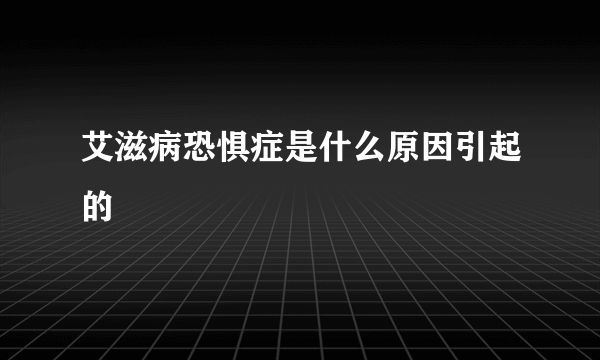 艾滋病恐惧症是什么原因引起的