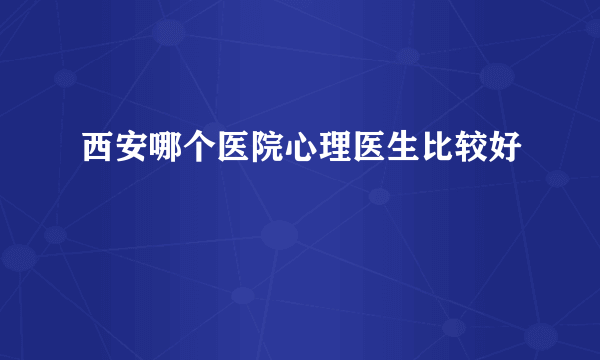 西安哪个医院心理医生比较好