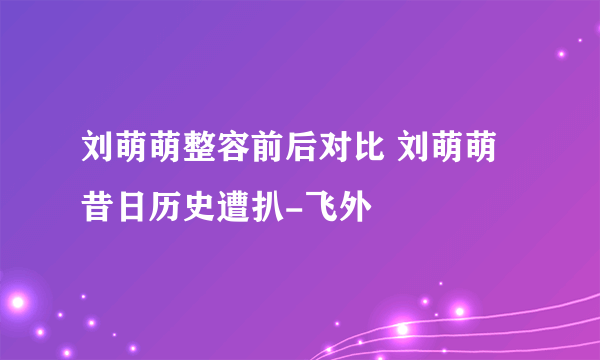 刘萌萌整容前后对比 刘萌萌昔日历史遭扒-飞外