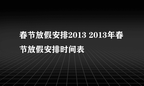 春节放假安排2013 2013年春节放假安排时间表