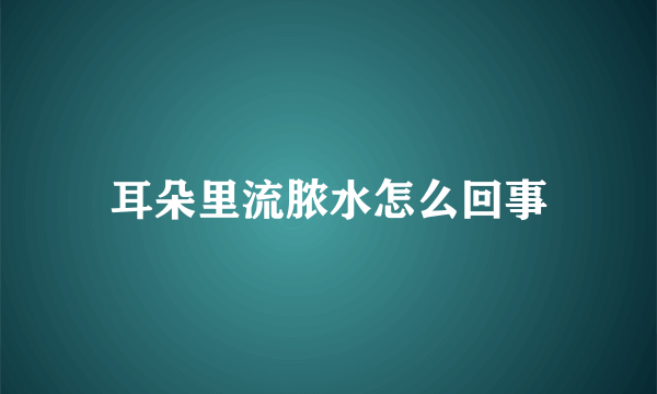 耳朵里流脓水怎么回事