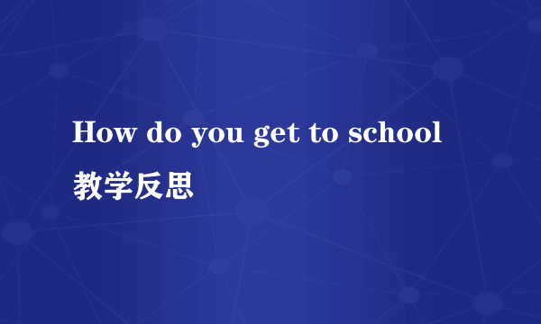 How do you get to school教学反思