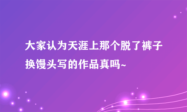 大家认为天涯上那个脱了裤子换馒头写的作品真吗~