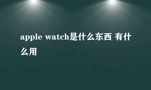 apple watch是什么东西 有什么用