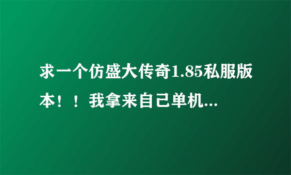 求一个仿盛大传奇1.85私服版本！！我拿来自己单机玩，有人能帮忙吗，谢谢！！