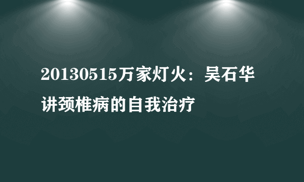 20130515万家灯火：吴石华讲颈椎病的自我治疗