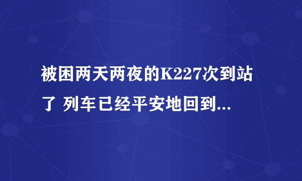 被困两天两夜的K227次到站了 列车已经平安地回到了郑州!