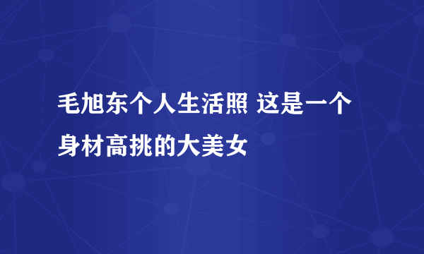 毛旭东个人生活照 这是一个身材高挑的大美女