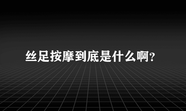 丝足按摩到底是什么啊？