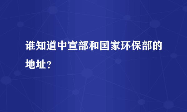 谁知道中宣部和国家环保部的地址？