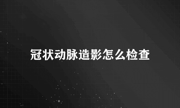 冠状动脉造影怎么检查