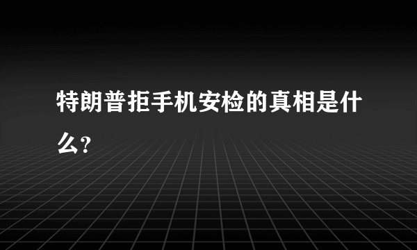 特朗普拒手机安检的真相是什么？