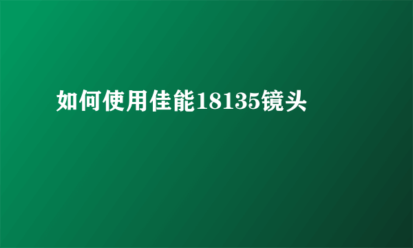 如何使用佳能18135镜头