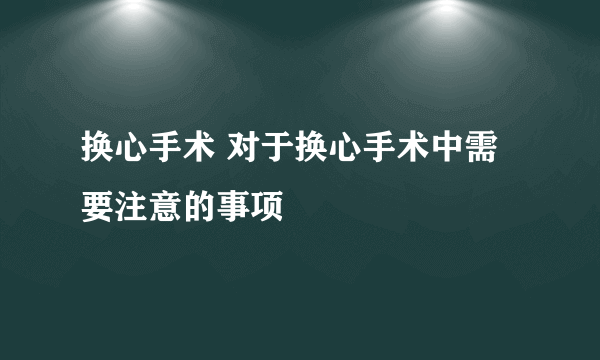 换心手术 对于换心手术中需要注意的事项