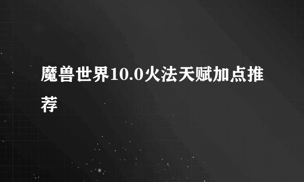 魔兽世界10.0火法天赋加点推荐