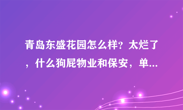 青岛东盛花园怎么样？太烂了，什么狗屁物业和保安，单元门口垃圾成堆，管理太混乱。。。