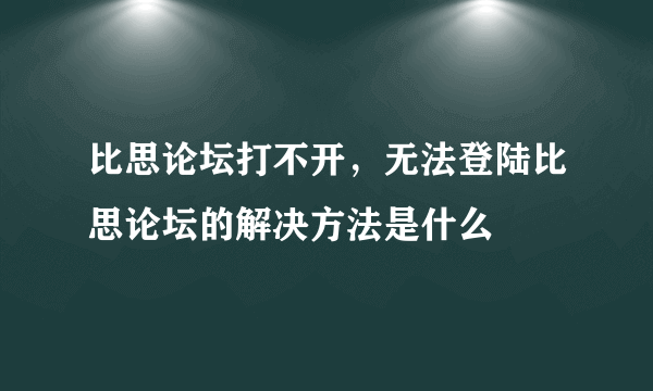 比思论坛打不开，无法登陆比思论坛的解决方法是什么