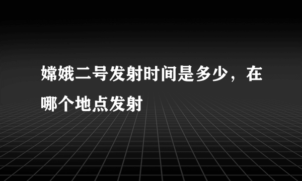 嫦娥二号发射时间是多少，在哪个地点发射