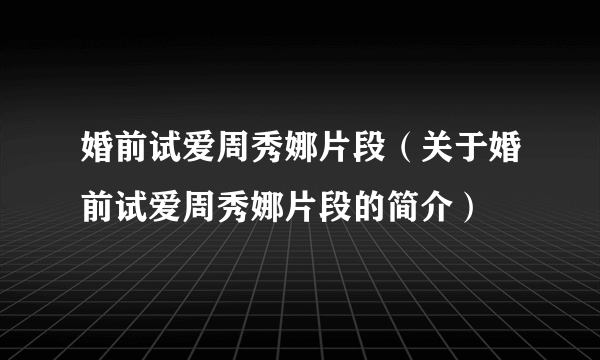 婚前试爱周秀娜片段（关于婚前试爱周秀娜片段的简介）