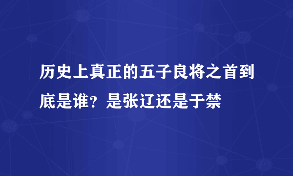 历史上真正的五子良将之首到底是谁？是张辽还是于禁