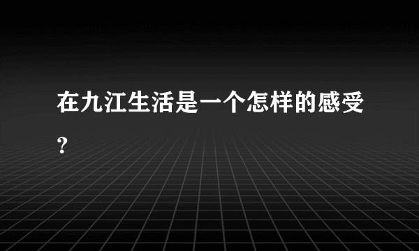 在九江生活是一个怎样的感受？