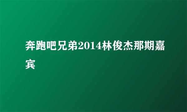 奔跑吧兄弟2014林俊杰那期嘉宾