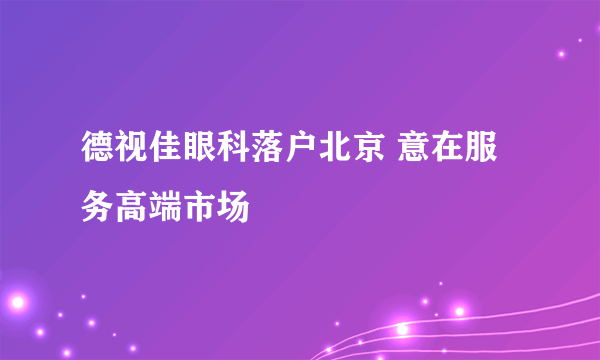 德视佳眼科落户北京 意在服务高端市场