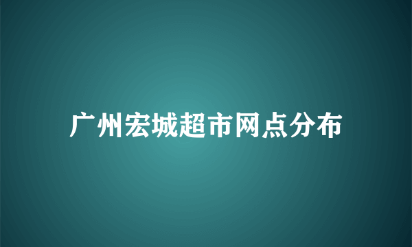 广州宏城超市网点分布