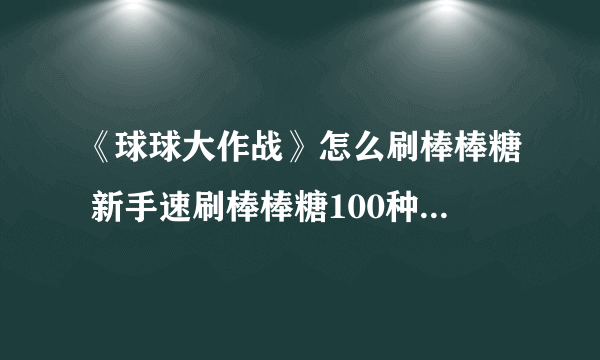 《球球大作战》怎么刷棒棒糖 新手速刷棒棒糖100种方法 刷棒棒糖