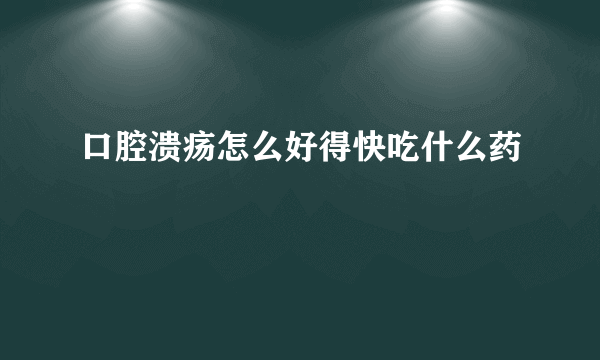 口腔溃疡怎么好得快吃什么药