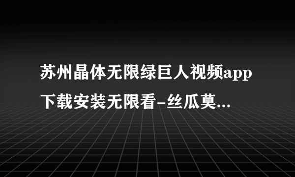 苏州晶体无限绿巨人视频app下载安装无限看-丝瓜莫比乌斯最终幻想发布日期已确认