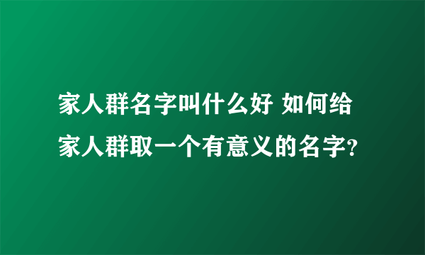 家人群名字叫什么好 如何给家人群取一个有意义的名字？