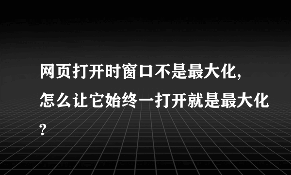 网页打开时窗口不是最大化,怎么让它始终一打开就是最大化?