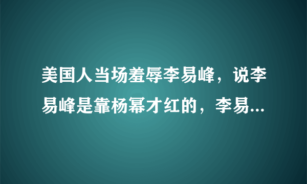 美国人当场羞辱李易峰，说李易峰是靠杨幂才红的，李易峰当场气哭，杨幂和美国人打赌，如果这条信被中国人