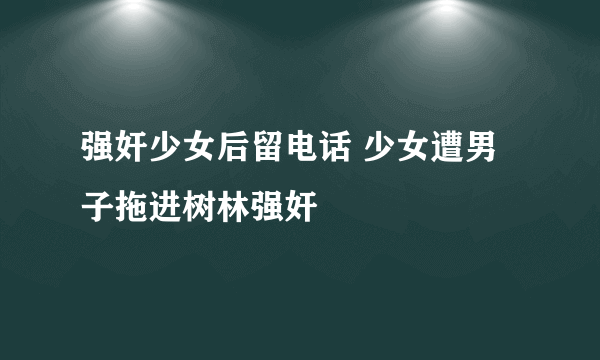 强奸少女后留电话 少女遭男子拖进树林强奸