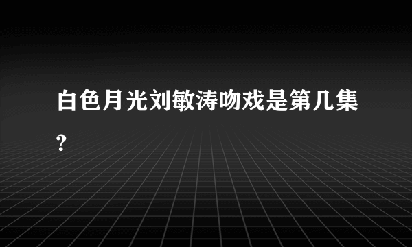 白色月光刘敏涛吻戏是第几集？