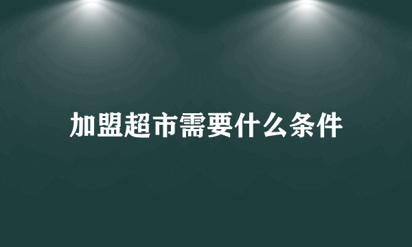 加盟超市需要什么条件