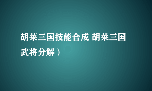 胡莱三国技能合成 胡莱三国武将分解）