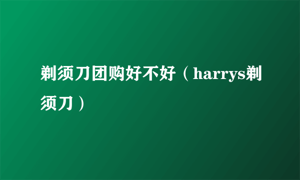 剃须刀团购好不好（harrys剃须刀）