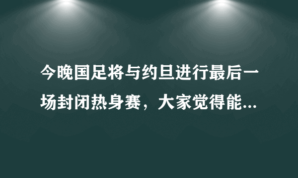 今晚国足将与约旦进行最后一场封闭热身赛，大家觉得能获胜吗？赛后还有理由吗？